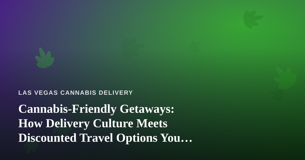 Cannabis-Friendly Getaways: How Delivery Culture Meets Discounted Travel Options You Can’t Get Anywhere Else