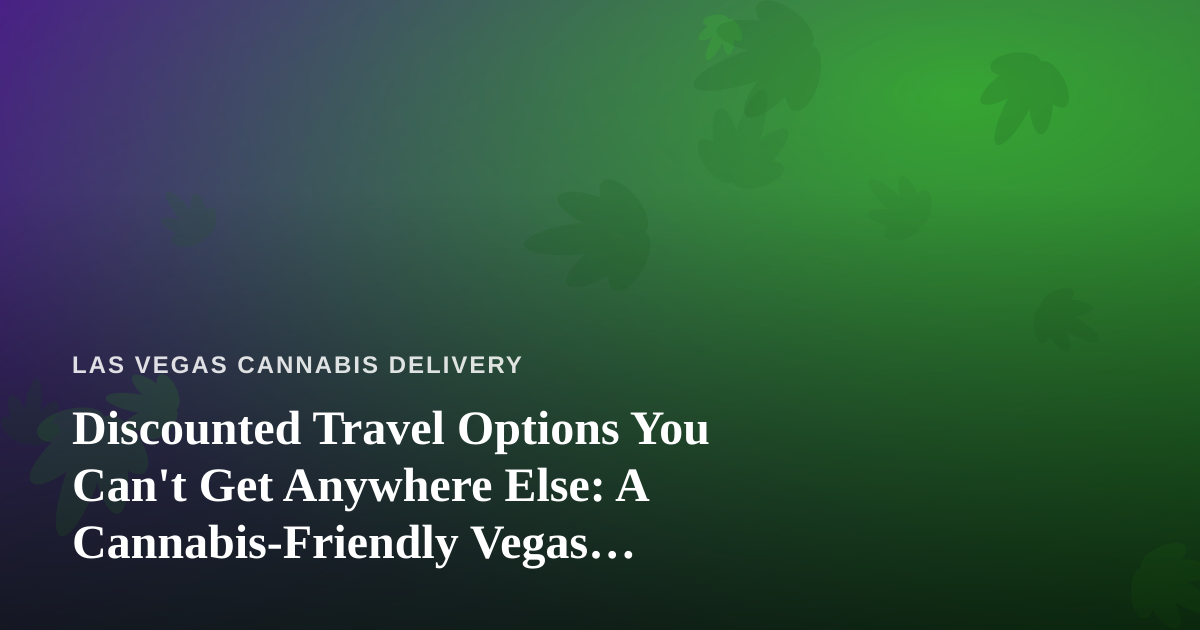 Discounted Travel Options You Can’t Get Anywhere Else: A Cannabis-Friendly Vegas Traveler’s Guide