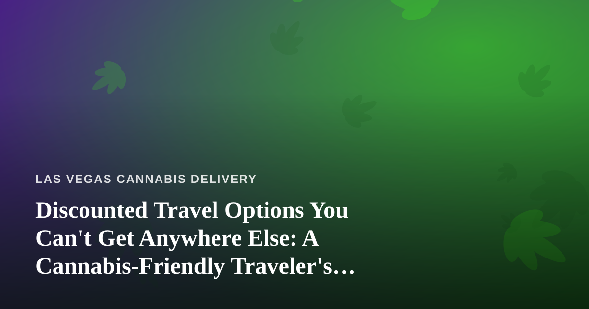 Discounted Travel Options You Can’t Get Anywhere Else: A Cannabis-Friendly Traveler’s Guide to Las Vegas