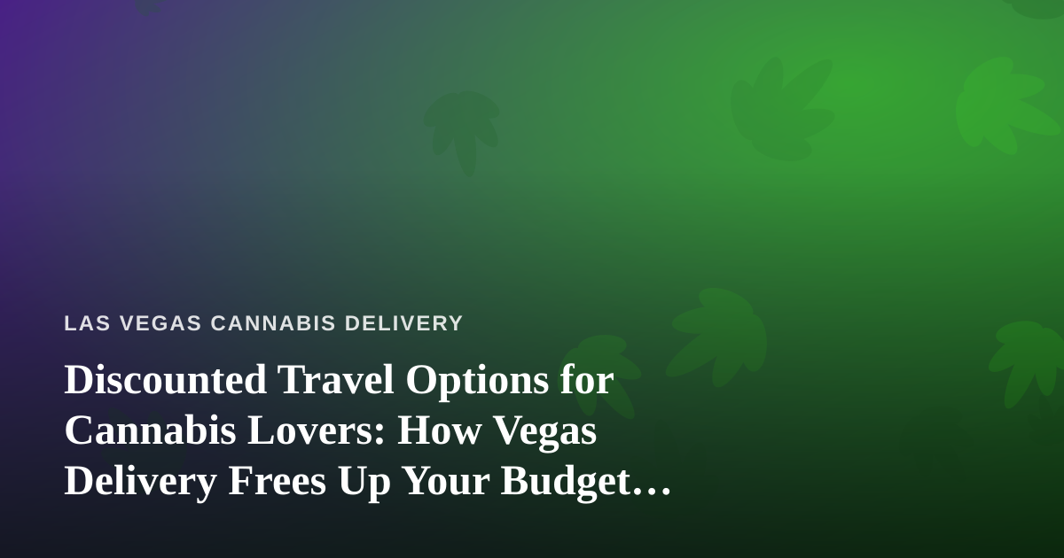 Discounted Travel Options for Cannabis Lovers: How Vegas Delivery Frees Up Your Budget for the Trip