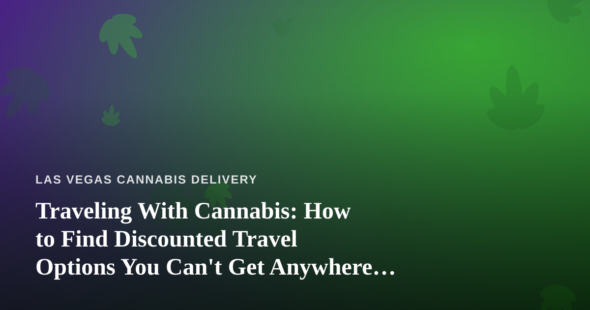 Traveling With Cannabis: How to Find Discounted Travel Options You Can’t Get Anywhere Else