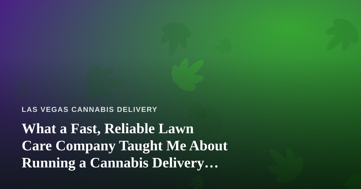 What a Fast, Reliable Lawn Care Company Taught Me About Running a Cannabis Delivery Service