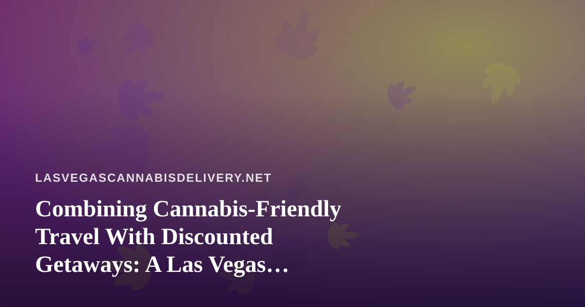 Combining Cannabis-Friendly Travel With Discounted Getaways: A Las Vegas Insider’s Guide