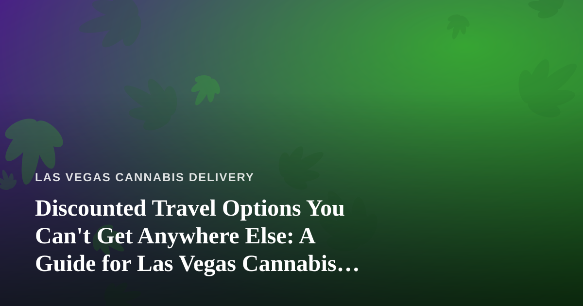 Discounted Travel Options You Can’t Get Anywhere Else: A Guide for Las Vegas Cannabis Consumers