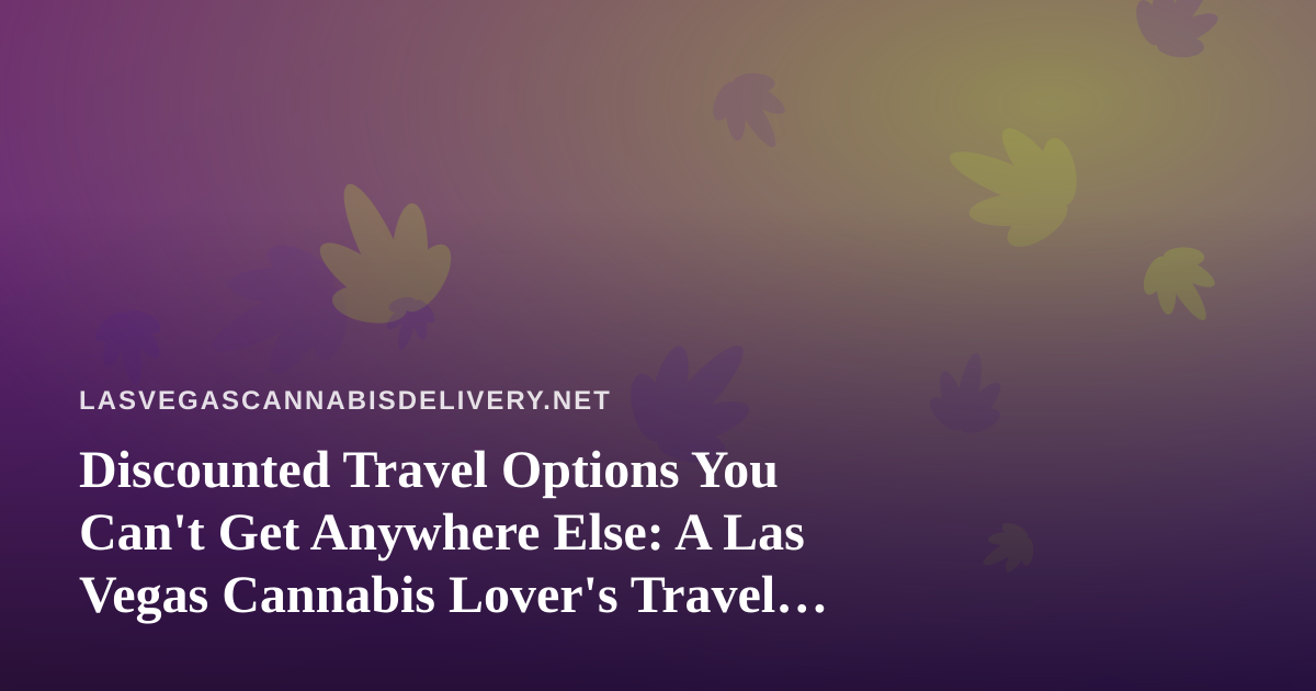 Discounted Travel Options You Can’t Get Anywhere Else: A Las Vegas Cannabis Lover’s Travel Guide