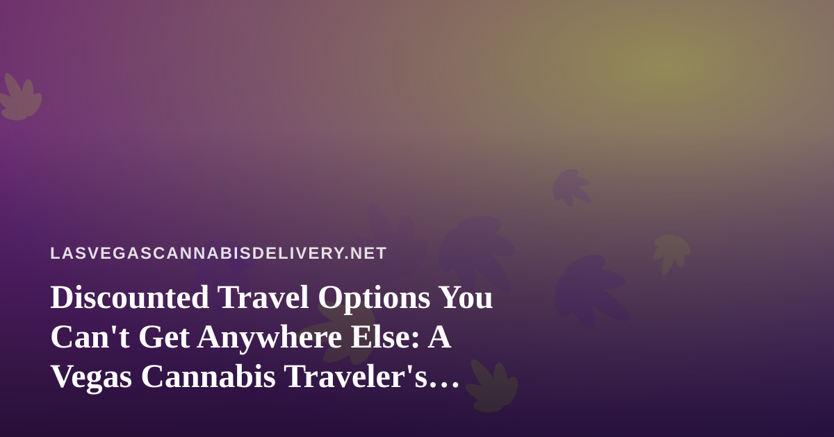 Discounted Travel Options You Can’t Get Anywhere Else: A Vegas Cannabis Traveler’s Guide