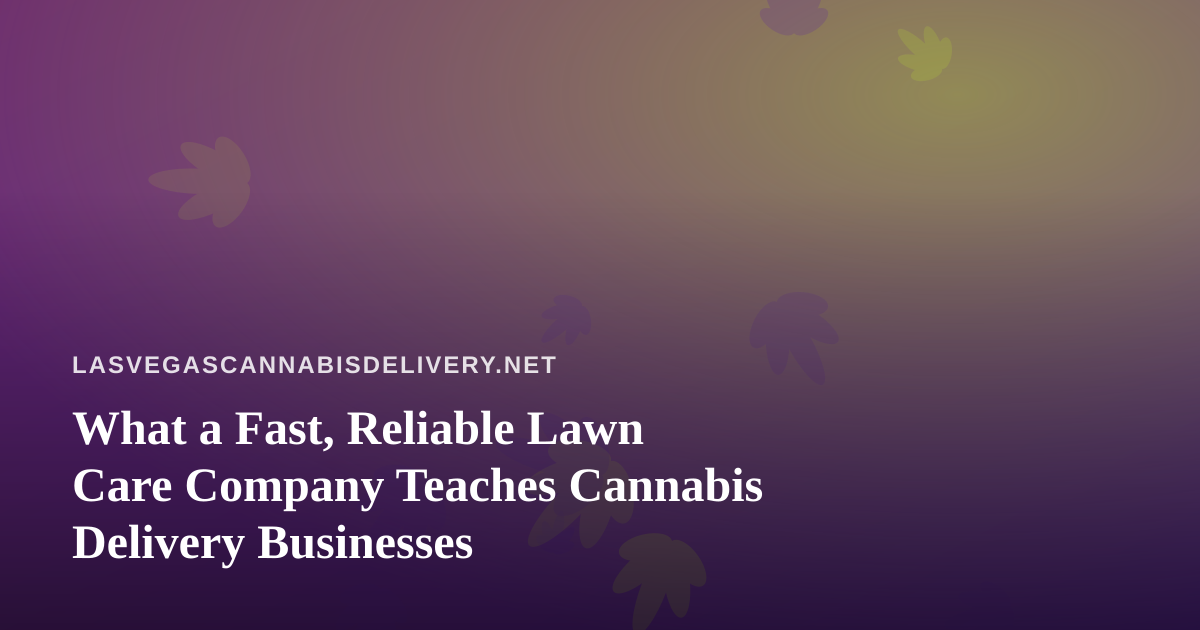 What a Fast, Reliable Lawn Care Company Teaches Cannabis Delivery Businesses