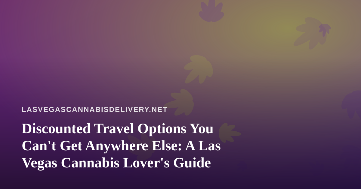 Discounted Travel Options You Can’t Get Anywhere Else: A Las Vegas Cannabis Lover’s Guide