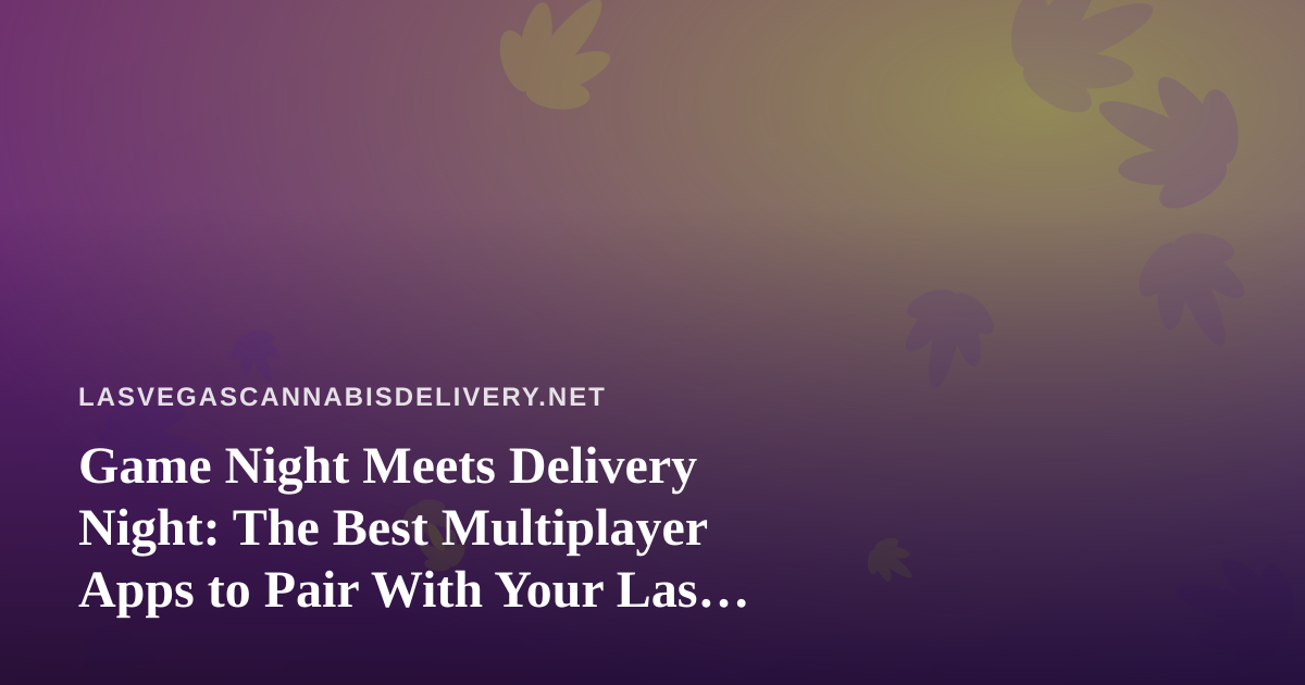 Game Night Meets Delivery Night: The Best Multiplayer Apps to Pair With Your Las Vegas Cannabis Order