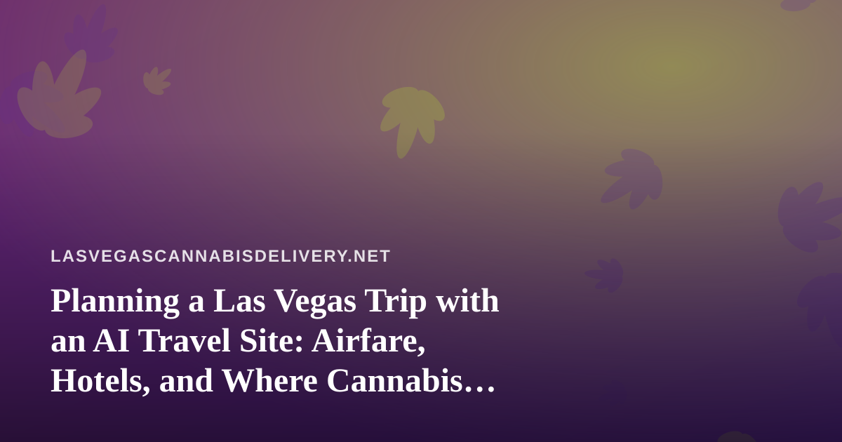 Planning a Las Vegas Trip with an AI Travel Site: Airfare, Hotels, and Where Cannabis Fits
