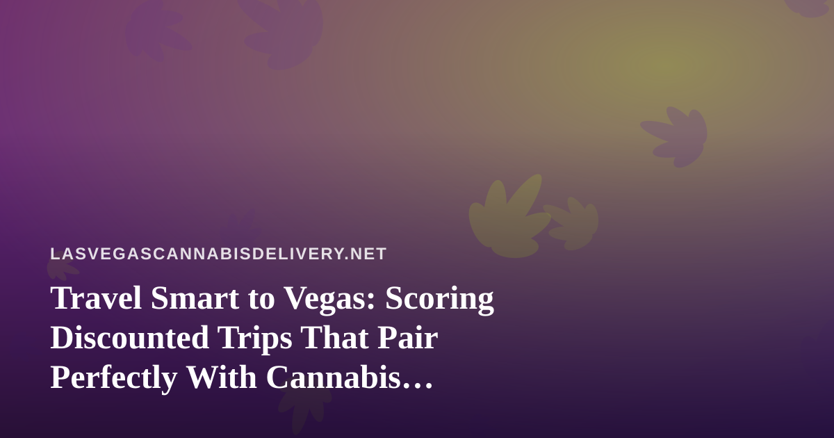 Travel Smart to Vegas: Scoring Discounted Trips That Pair Perfectly With Cannabis Delivery
