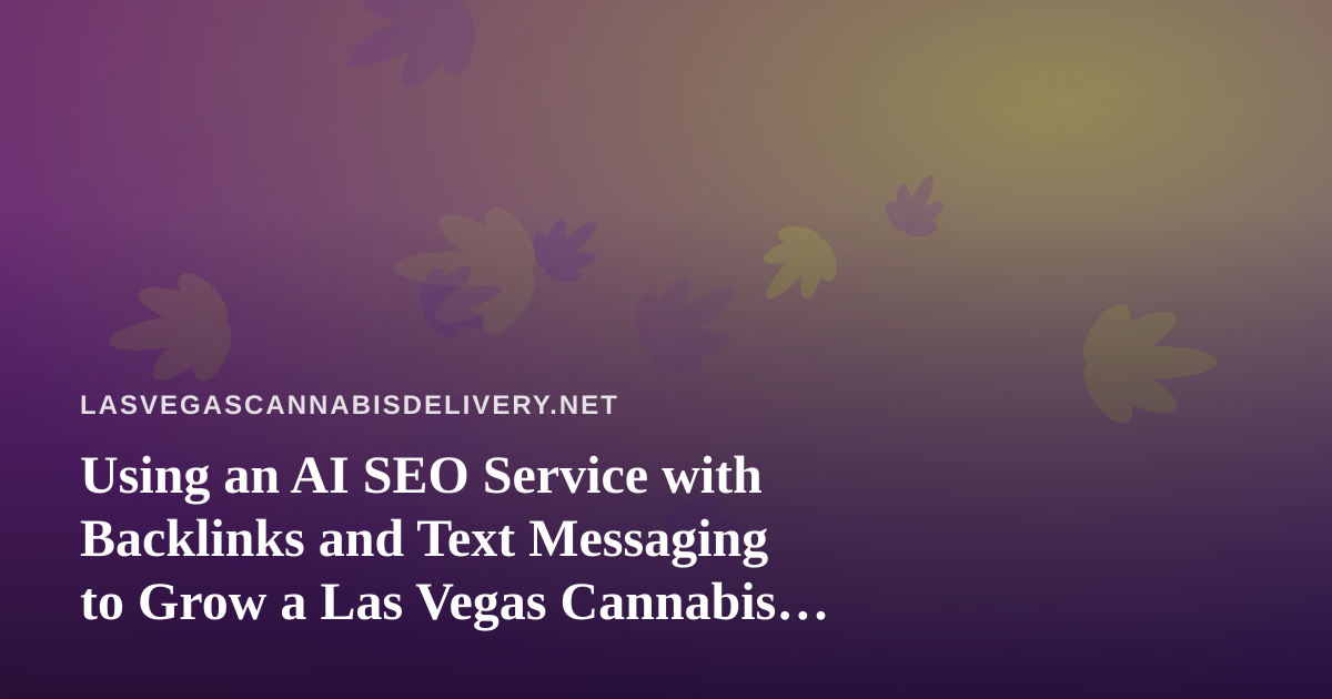 Using an AI SEO Service with Backlinks and Text Messaging to Grow a Las Vegas Cannabis Delivery Business